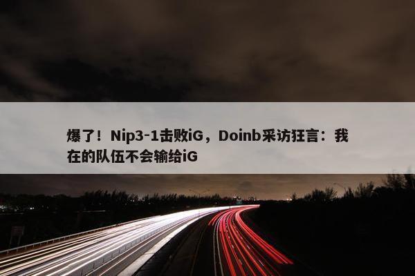 爆了！Nip3-1击败iG，Doinb采访狂言：我在的队伍不会输给iG