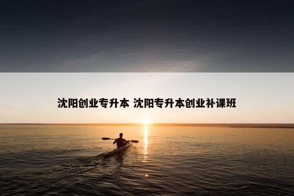 沈阳创业专升本 沈阳专升本创业补课班