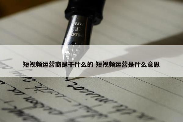 短视频运营商是干什么的 短视频运营是什么意思