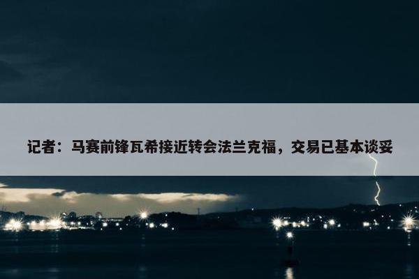 记者：马赛前锋瓦希接近转会法兰克福，交易已基本谈妥