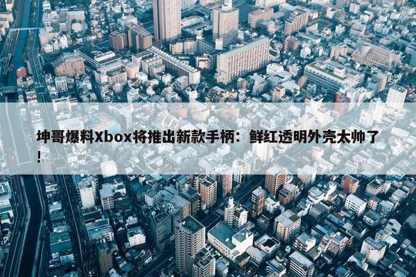 坤哥爆料Xbox将推出新款手柄：鲜红透明外壳太帅了!