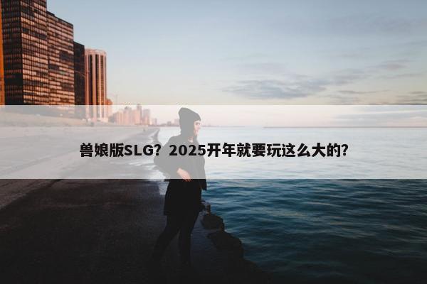 兽娘版SLG？2025开年就要玩这么大的？