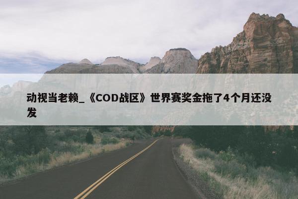 动视当老赖_《COD战区》世界赛奖金拖了4个月还没发