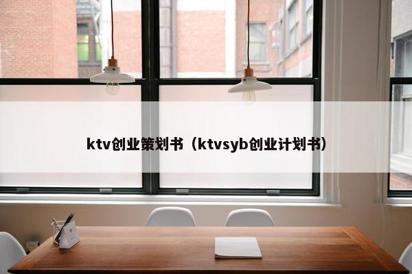 ktv创业策划书（ktvsyb创业计划书）