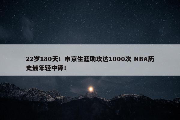 22岁180天！申京生涯助攻达1000次 NBA历史最年轻中锋！