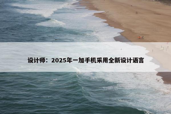 设计师：2025年一加手机采用全新设计语言