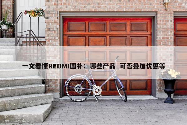 一文看懂REDMI国补：哪些产品_可否叠加优惠等