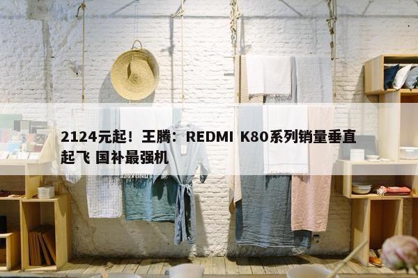 2124元起！王腾：REDMI K80系列销量垂直起飞 国补最强机