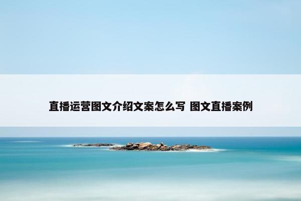 直播运营图文介绍文案怎么写 图文直播案例