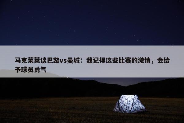 马克莱莱谈巴黎vs曼城：我记得这些比赛的激情，会给予球员勇气