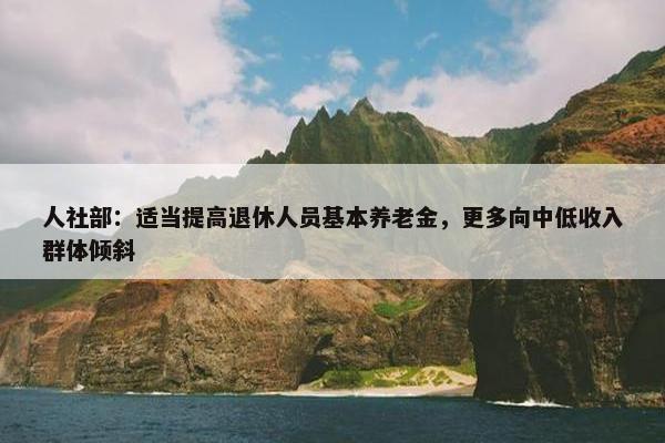 人社部：适当提高退休人员基本养老金，更多向中低收入群体倾斜