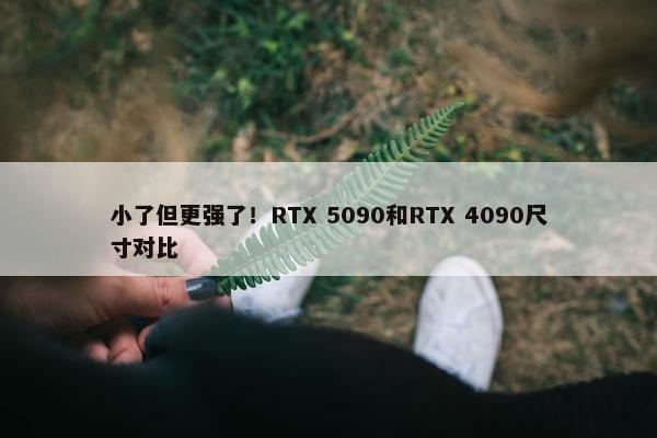 小了但更强了！RTX 5090和RTX 4090尺寸对比