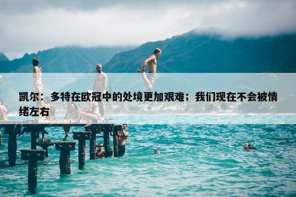 凯尔：多特在欧冠中的处境更加艰难；我们现在不会被情绪左右