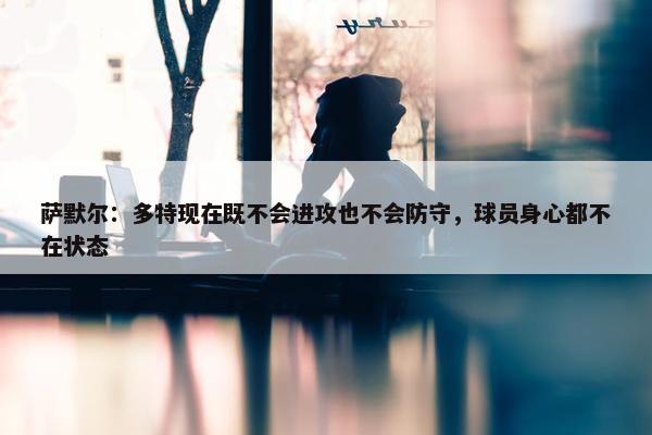 萨默尔：多特现在既不会进攻也不会防守，球员身心都不在状态