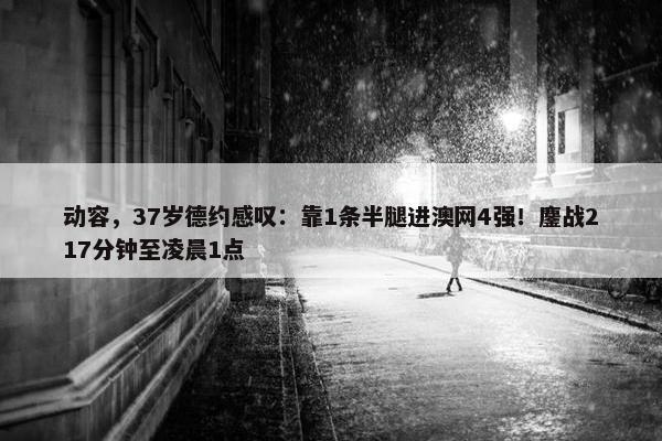 动容，37岁德约感叹：靠1条半腿进澳网4强！鏖战217分钟至凌晨1点