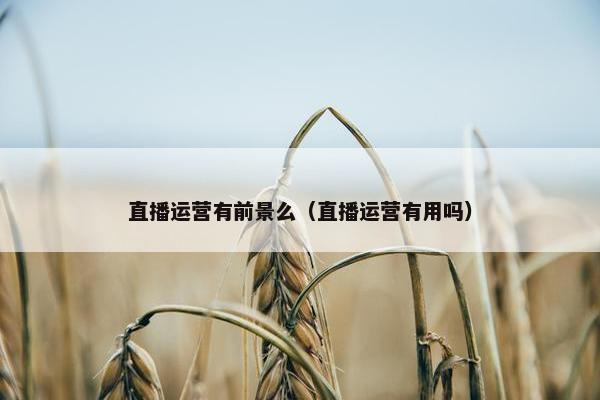 直播运营有前景么（直播运营有用吗）