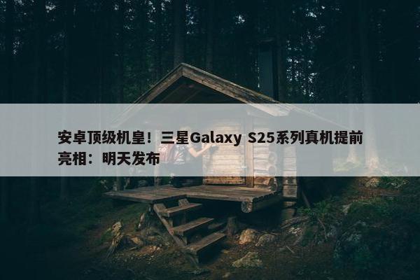 安卓顶级机皇！三星Galaxy S25系列真机提前亮相：明天发布