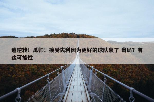 遭逆转！瓜帅：接受失利因为更好的球队赢了 出局？有这可能性