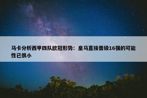 马卡分析西甲四队欧冠形势：皇马直接晋级16强的可能性已很小