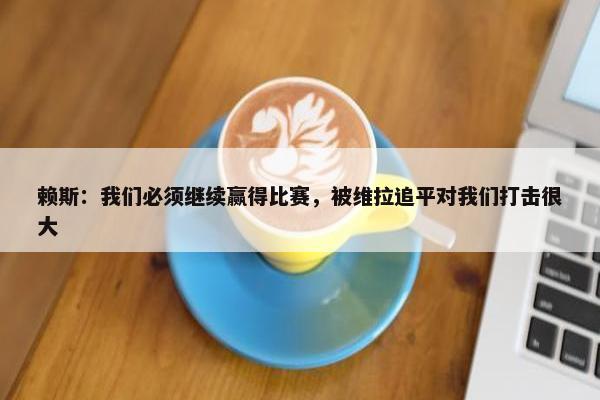 赖斯：我们必须继续赢得比赛，被维拉追平对我们打击很大