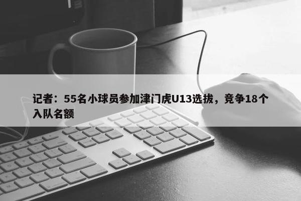 记者：55名小球员参加津门虎U13选拔，竞争18个入队名额