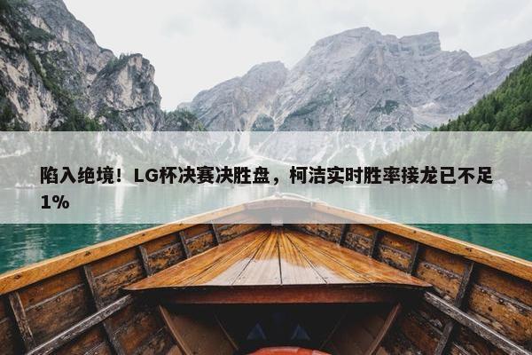 陷入绝境！LG杯决赛决胜盘，柯洁实时胜率接龙已不足1%