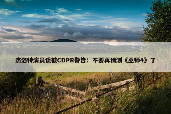 杰洛特演员谈被CDPR警告：不要再猜测《巫师4》了