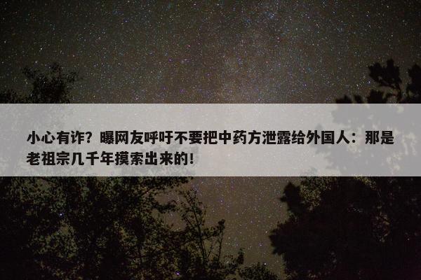 小心有诈？曝网友呼吁不要把中药方泄露给外国人：那是老祖宗几千年摸索出来的！