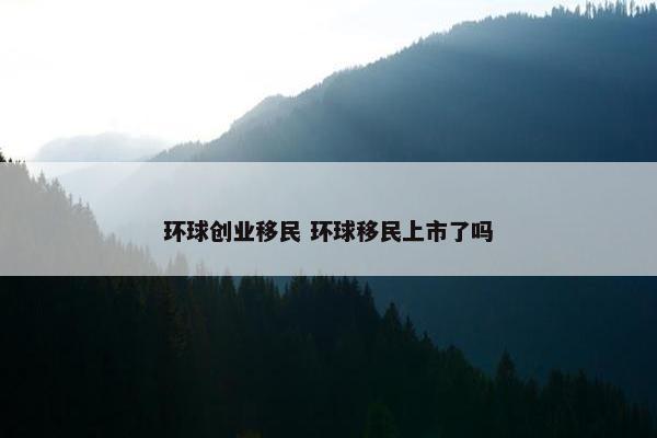 环球创业移民 环球移民上市了吗