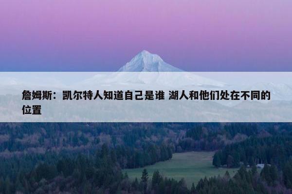 詹姆斯：凯尔特人知道自己是谁 湖人和他们处在不同的位置